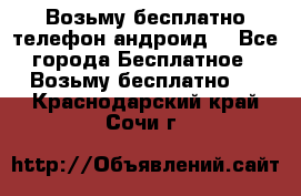 Возьму бесплатно телефон андроид  - Все города Бесплатное » Возьму бесплатно   . Краснодарский край,Сочи г.